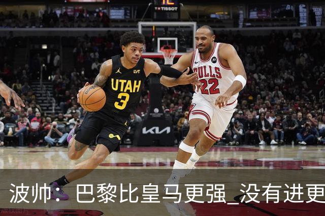 波帅：巴黎比皇马更强 没有进更多球是一大遗憾